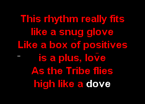 This rhythm really fits
like a ang glove
Like a box of positives

is a plus, ler
As the Tribe flies
high like a dove