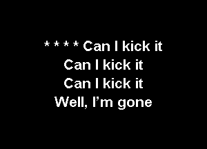 MMCanlkick it
Can I kick it

Can I kick it
Well, I'm gone