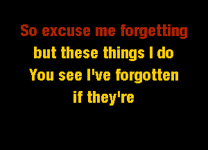 So excuse me forgetting
but these things I do

You see I've forgotten
if they're