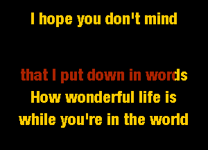 I hope you don't mind

that I put down in words
How wonderful life is
while you're in the world