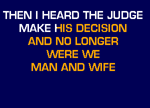 THEN I HEARD THE JUDGE
MAKE HIS DECISION
AND NO LONGER
WERE WE
MAN AND WIFE