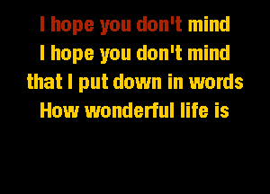 I hope you don't mind

I hope you don't mind
that I put down in words

How wonderful life is