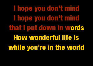 I hope you don't mind

I hope you don't mind
that I put down in words

How wonderful life is
while you're in the world