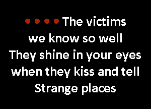 0 0 0 0 The victims
we know so well
They shine in your eyes
when they kiss and tell
Strange places