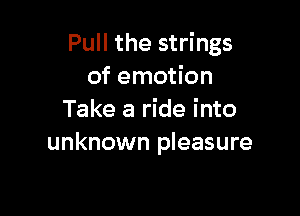 Pull the strings
of emotion

Take a ride into
unknown pleasure