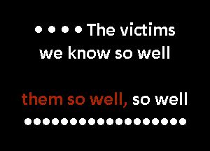 0 0 0 0 The victims
we know so well

them so well, so well
OOOOOOOOOOOOOOOOOO