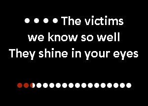 0 0 0 0 The victims
we know so well

They shine in your eyes

OOOOOOOOOOOOOOOOOO