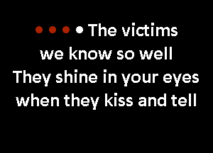 0 0 0 0 The victims
we know so well

They shine in your eyes
when they kiss and tell