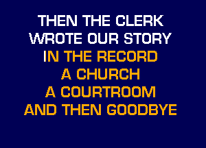 THEN THE CLERK
WROTE OUR STORY
IN THE RECORD
A CHURCH
A COURTROOM
AND THEN GOODBYE
