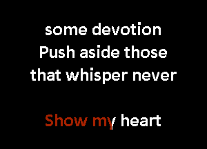 some devotion
Push aside those

that whisper never

Show my heart
