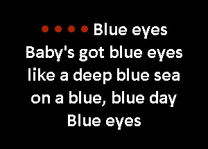 o 0 0 0 Blue eyes
Baby's got blue eyes

like a deep blue sea
on a blue, blue day
Blue eyes