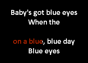Baby's got blue eyes
When the

on a blue, blue day
Blue eyes