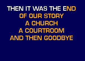 THEN IT WAS THE END
OF OUR STORY
A CHURCH
A COURTROOM
AND THEN GOODBYE