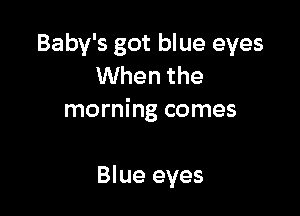 Baby's got blue eyes
When the

morning comes

Blue eyes