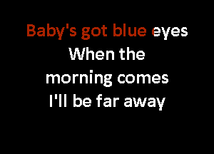 Baby's got blue eyes
When the

morning comes
I'll be far away