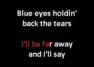 Blue eyes holdin'
back the tears

I'll be far away
and I'll say