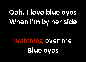 Ooh, I love blue eyes
When I'm by her side

watching over me
Blue eyes