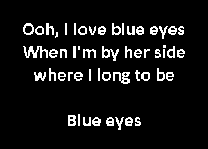 Ooh, I love blue eyes
When I'm by her side

where I long to be

Blue eyes