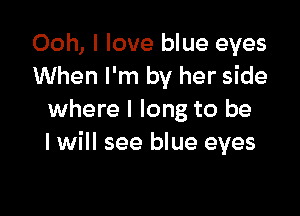 Ooh, I love blue eyes
When I'm by her side

where I long to be
I will see blue eyes
