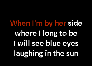 When I'm by her side

where I long to be
I will see blue eyes
laughing in the sun