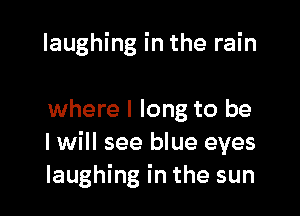 laughing in the rain

where I long to be
I will see blue eyes
laughing in the sun