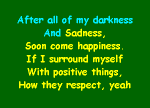 After all of my darkness
And Sadness,
Soon come happiness.

If I surround myself
With positive things,
How they respect, yeah