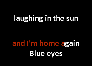 laughing in the sun

and I'm home again
Blue eyes