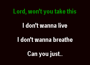 I don't wanna live

I don't wanna breathe

Can you just.