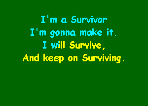 I'm 0 Survivor
I'm gonna make if.
I will Survive,

And keep on Surviving.