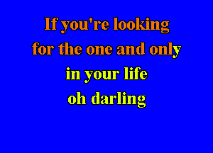 If you're looking

for the one and only
in your life
011 darling