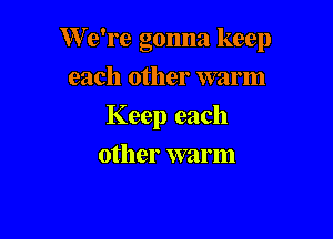We're gonna keep

each other warm
Keep each
other warm