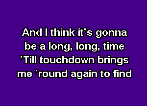 And I think ifs gonna
be a long, long, time

,Till touchdown brings
me Tound again to find