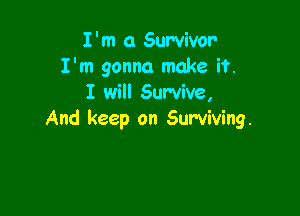 I'm 0 Survivor
I'm gonna make if.
I will Survive,

And keep on Surviving.