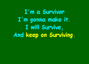 I'm 0 Survivor
I'm gonna make if.
I will Survive,

And keep on Surviving.