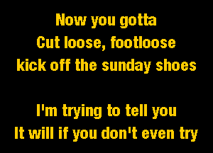 Now you gotta
Cut loose, footloose
kick off the sunday shoes

I'm trying to tell you
It will if you don't even try