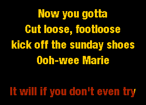 Now you gotta
Cut loose, footloose
kick off the sunday shoes
Ooh-wee Marie

It will if you don't even try