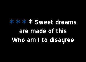 wk )k )k Jk Sweet dreams

are made of this
Who am I to disagree