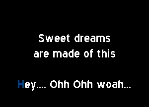 Sweet dreams
are made of this

Hey.... Ohh Ohh woah...