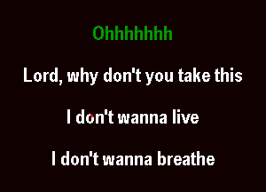 Lord, why don't you take this

I don't wanna live

I don't wanna breathe