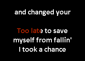 and changed your

Too late to save
myself from fallin'
I took a chance
