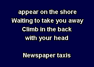 appear on the shore
Waiting to take you away
Climb in the back
with your head

Newspaper taxis