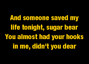 And someone saved my
life tonight, sugar hear
You almost had your hooks
in me, didn't you dear