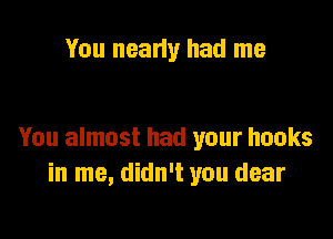 You neany had me

You almost had your hooks
in me, didn't you dear