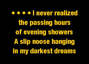o o o o I never realized
the passing hours
of evening showers
A slip noose hanging
in my darkest dreams