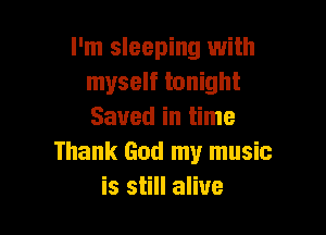 I'm sleeping with
myself tonight

Saved in time
Thank God my music
is still alive