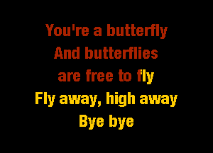 You're a butterfly
And butterflies

are free to fly
Fly away, high away
Bye bye