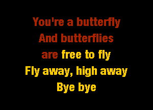 You're a butterfly
And butterflies

are free to fly
Fly away, high away
Bye bye