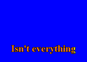 Isn't everything