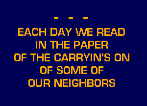 EACH DAY WE READ
IN THE PAPER
OF THE CARRYIN'S 0N
OF SOME OF
OUR NEIGHBORS