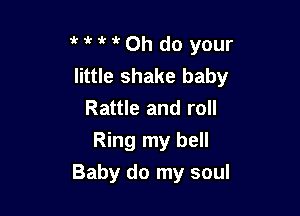 HM(Oh do your
little shake baby

Rattle and roll
Ring my bell
Baby do my soul